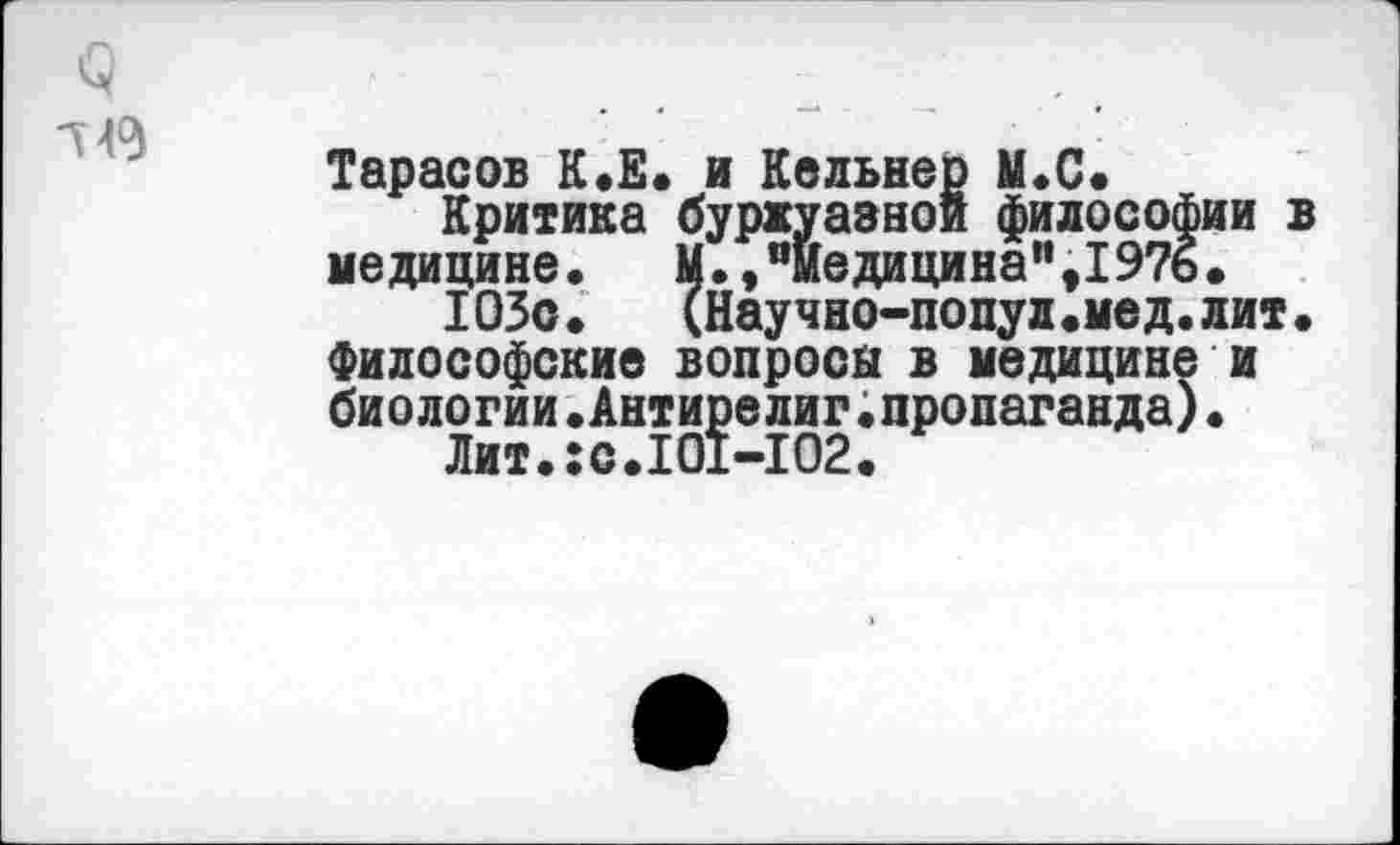 ﻿Л 49
Тарасов К.Е. и Кельнер М.С.
Критика буржуазной философии в медицине. М.,“медицина”,1976.
ЮЗо. (Научно-попул.мед.лит. Философские вопроса в медицине и биологии.Антирелиг.пропаганда)• Лит.:с.101-Ю2.